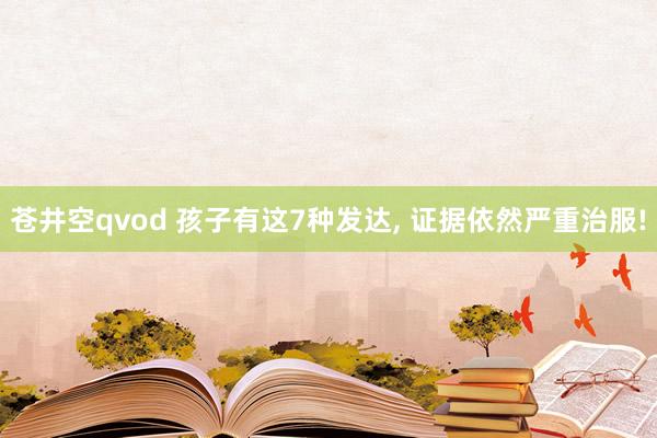 苍井空qvod 孩子有这7种发达， 证据依然严重治服!
