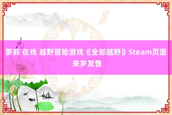 萝莉 在线 越野冒险游戏《全部越野》Steam页面 来岁发售