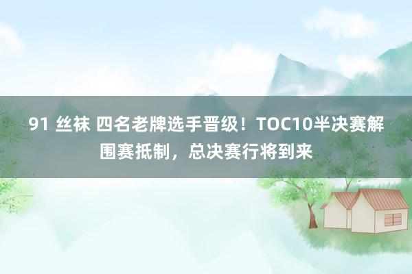 91 丝袜 四名老牌选手晋级！TOC10半决赛解围赛抵制，总决赛行将到来