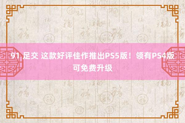 91 足交 这款好评佳作推出PS5版！领有PS4版可免费升级