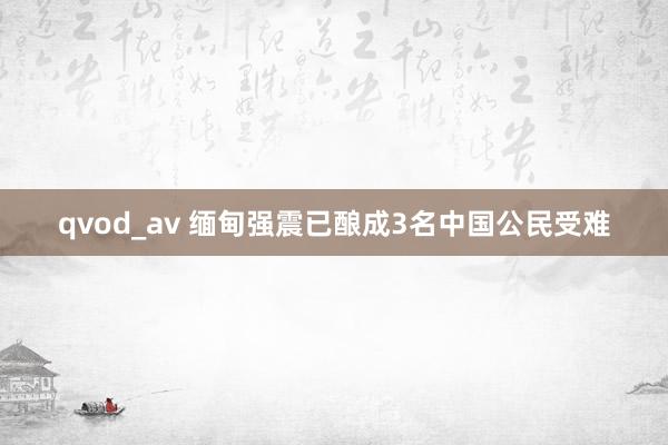 qvod_av 缅甸强震已酿成3名中国公民受难