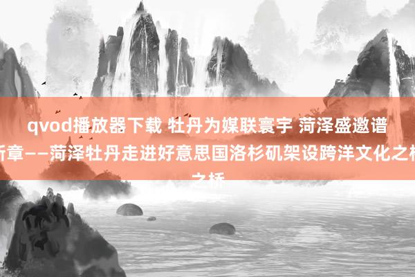 qvod播放器下载 牡丹为媒联寰宇 菏泽盛邀谱新章——菏泽牡丹走进好意思国洛杉矶架设跨洋文化之桥