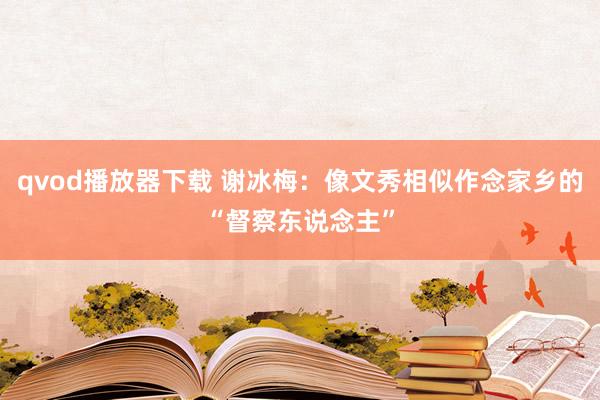 qvod播放器下载 谢冰梅：像文秀相似作念家乡的“督察东说念主”
