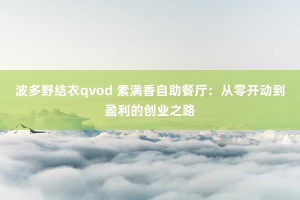 波多野结衣qvod 素满香自助餐厅：从零开动到盈利的创业之路
