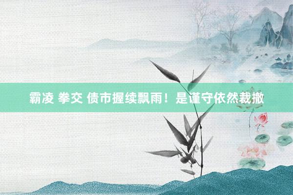 霸凌 拳交 债市握续飘雨！是谨守依然裁撤