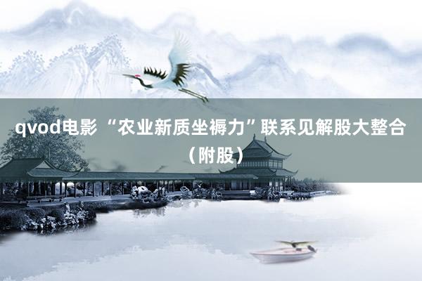 qvod电影 “农业新质坐褥力”联系见解股大整合（附股）
