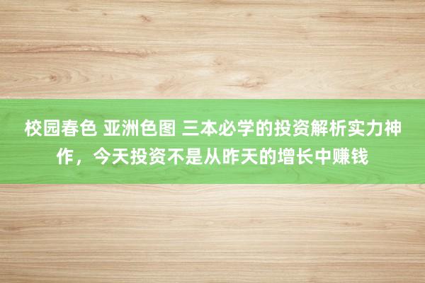 校园春色 亚洲色图 三本必学的投资解析实力神作，今天投资不是从昨天的增长中赚钱