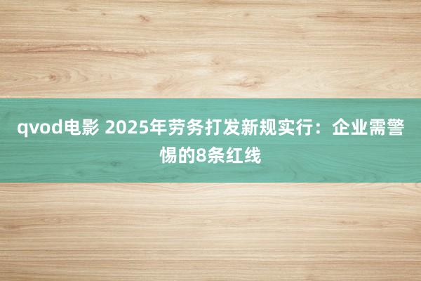 qvod电影 2025年劳务打发新规实行：企业需警惕的8条红线