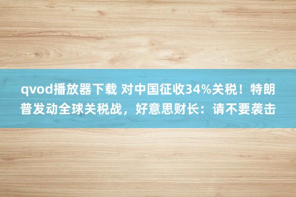 qvod播放器下载 对中国征收34%关税！特朗普发动全球关税战，好意思财长：请不要袭击