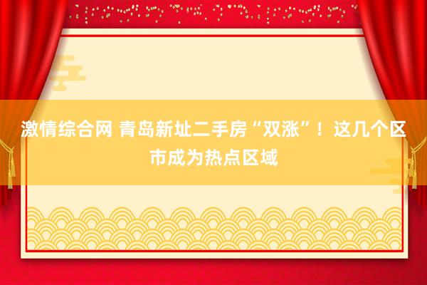 激情综合网 青岛新址二手房“双涨”！这几个区市成为热点区域