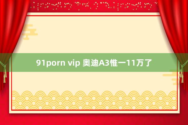91porn vip 奥迪A3惟一11万了