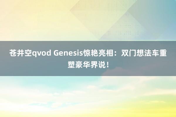 苍井空qvod Genesis惊艳亮相：双门想法车重塑豪华界说！