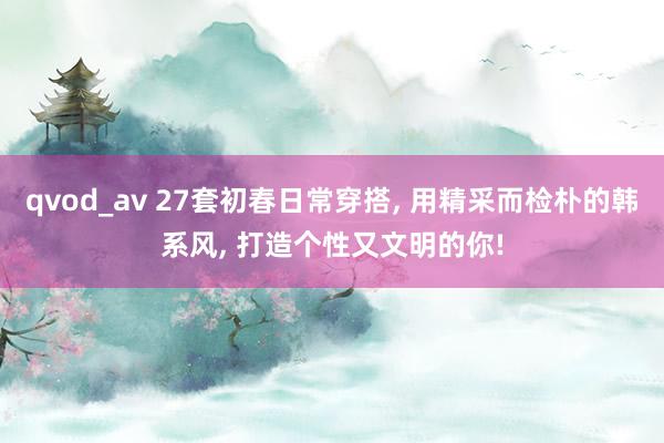 qvod_av 27套初春日常穿搭， 用精采而检朴的韩系风， 打造个性又文明的你!