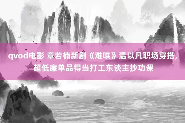 qvod电影 章若楠新剧《难哄》温以凡职场穿搭， 超低廉单品得当打工东谈主抄功课