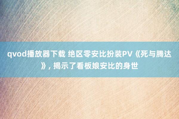 qvod播放器下载 绝区零安比扮装PV《死与腾达》， 揭示了看板娘安比的身世