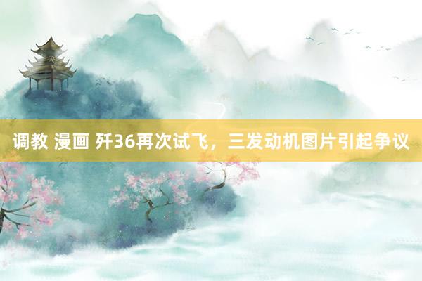 调教 漫画 歼36再次试飞，三发动机图片引起争议