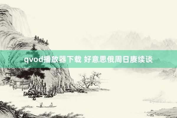 qvod播放器下载 好意思俄周日赓续谈