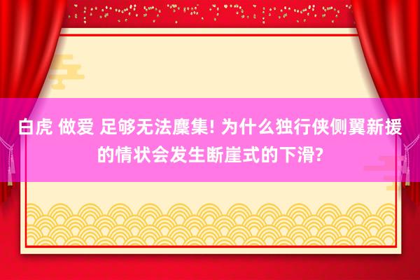 白虎 做爱 足够无法麇集! 为什么独行侠侧翼新援的情状会发生断崖式的下滑?