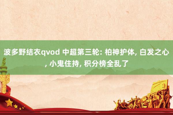波多野结衣qvod 中超第三轮: 柏神护体， 白发之心， 小鬼住持， 积分榜全乱了