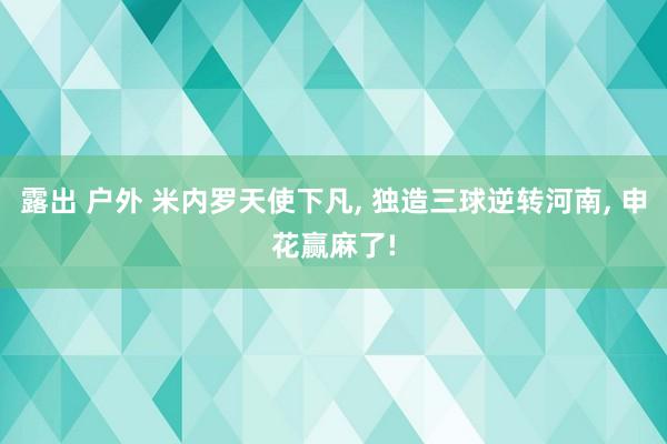 露出 户外 米内罗天使下凡， 独造三球逆转河南， 申花赢麻了!