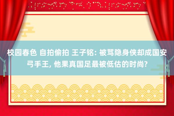 校园春色 自拍偷拍 王子铭: 被骂隐身侠却成国安弓手王， 他果真国足最被低估的时尚?