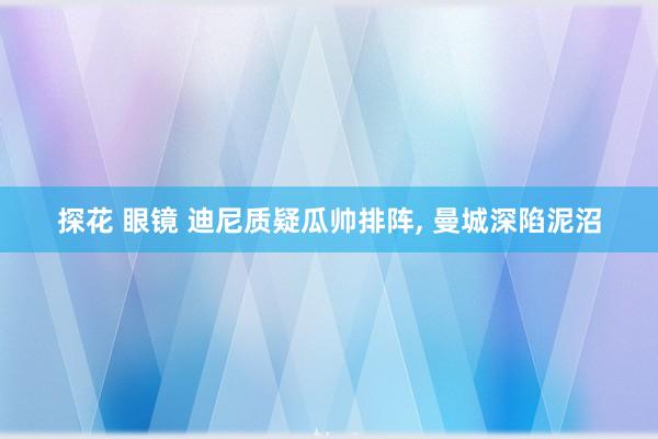 探花 眼镜 迪尼质疑瓜帅排阵， 曼城深陷泥沼