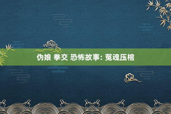 伪娘 拳交 恐怖故事: 冤魂压棺