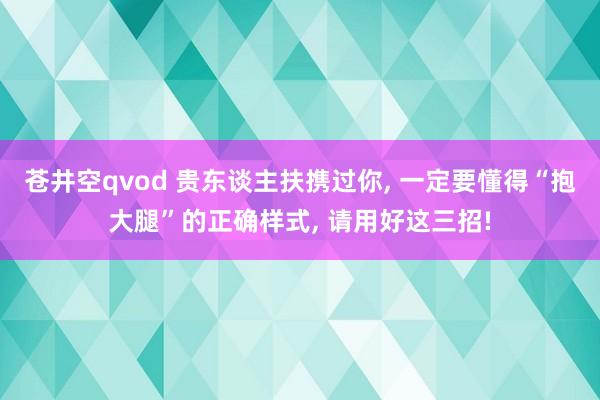 苍井空qvod 贵东谈主扶携过你， 一定要懂得“抱大腿”的正确样式， 请用好这三招!