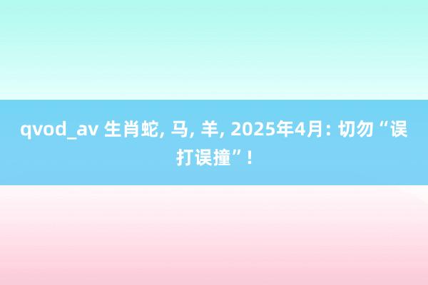 qvod_av 生肖蛇， 马， 羊， 2025年4月: 切勿“误打误撞”!