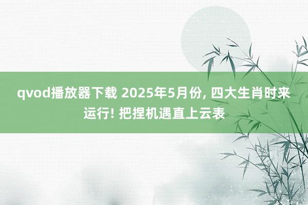 qvod播放器下载 2025年5月份， 四大生肖时来运行! 把捏机遇直上云表