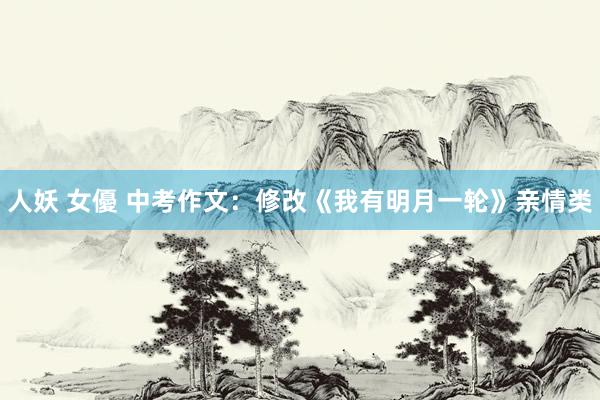 人妖 女優 中考作文：修改《我有明月一轮》亲情类