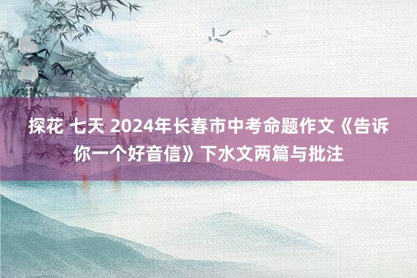 探花 七天 2024年长春市中考命题作文《告诉你一个好音信》下水文两篇与批注