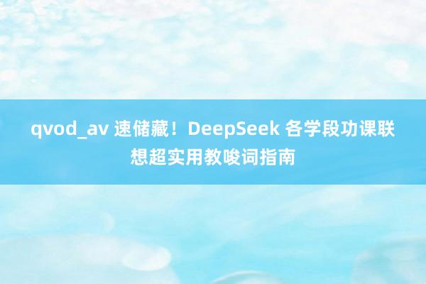 qvod_av 速储藏！DeepSeek 各学段功课联想超实用教唆词指南