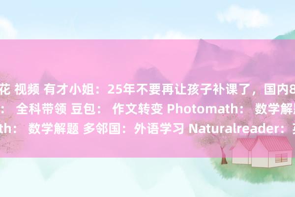 探花 视频 有才小姐：25年不要再让孩子补课了，国内8款Ai讲解神器DeepSeek： 全科带领 豆包： 作文转变 Photomath： 数学解题 多邻国：外语学习 Naturalreader：英语听力 夸...