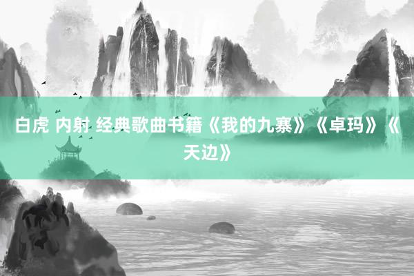 白虎 内射 经典歌曲书籍《我的九寨》《卓玛》《天边》