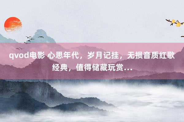 qvod电影 心思年代，岁月记挂，无损音质红歌经典，值得储藏玩赏…