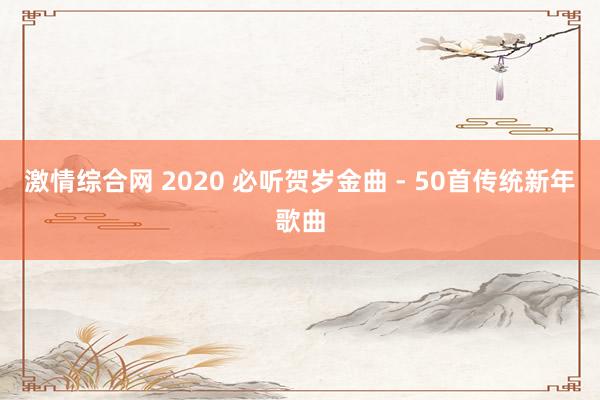 激情综合网 2020 必听贺岁金曲 - 50首传统新年歌曲