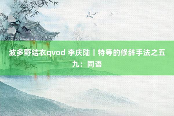 波多野结衣qvod 李庆陆|特等的修辞手法之五九:同语