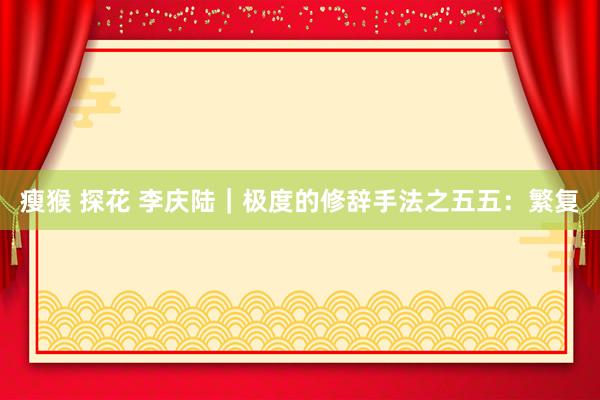 瘦猴 探花 李庆陆|极度的修辞手法之五五:繁复