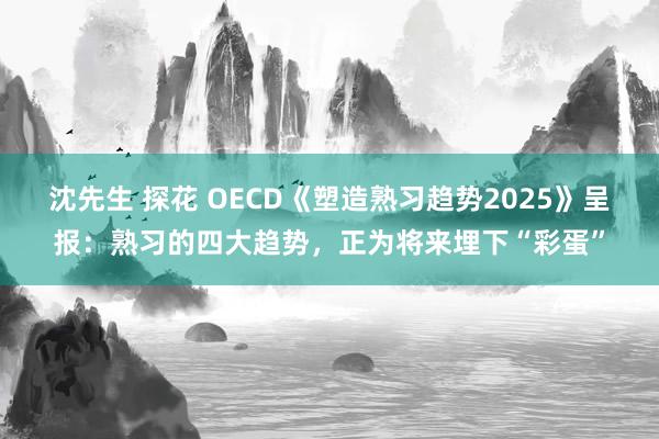 沈先生 探花 OECD《塑造熟习趋势2025》呈报：熟习的四大趋势，正为将来埋下“彩蛋”