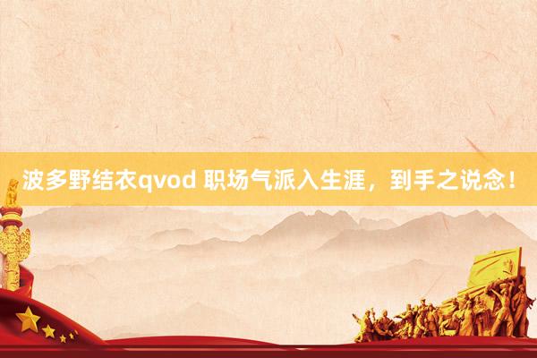 波多野结衣qvod 职场气派入生涯，到手之说念！