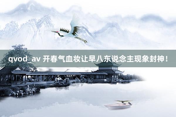 qvod_av 开春气血妆让早八东说念主现象封神！