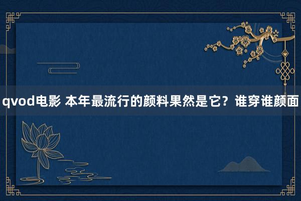 qvod电影 本年最流行的颜料果然是它？谁穿谁颜面